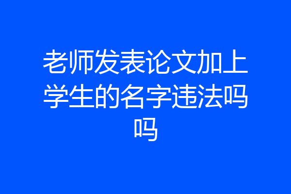 老师发表论文加上学生的名字违法吗吗