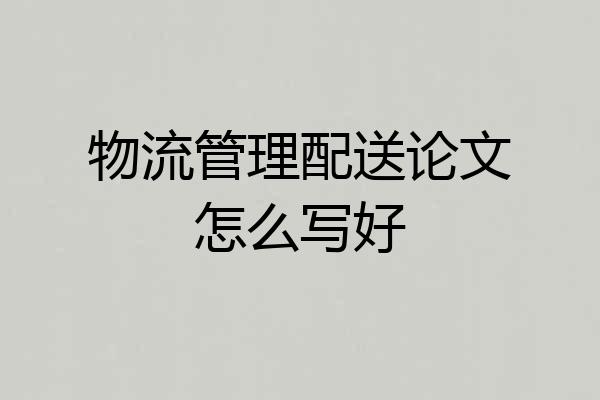物流管理配送论文怎么写好