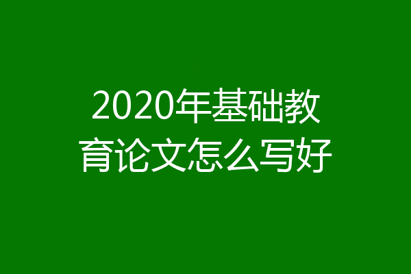 2020年基础教育论文怎么写好