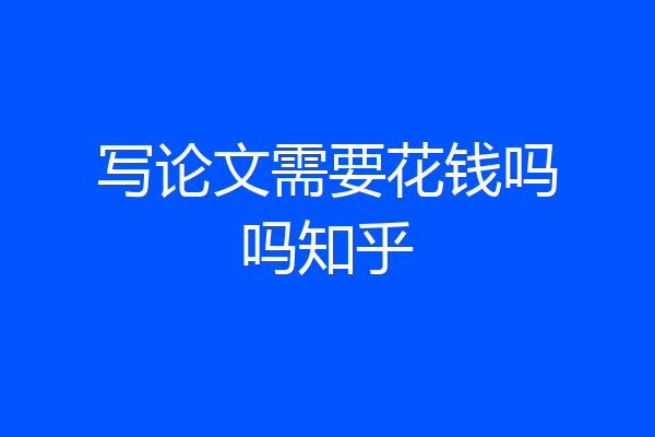 写论文需要花钱吗吗知乎