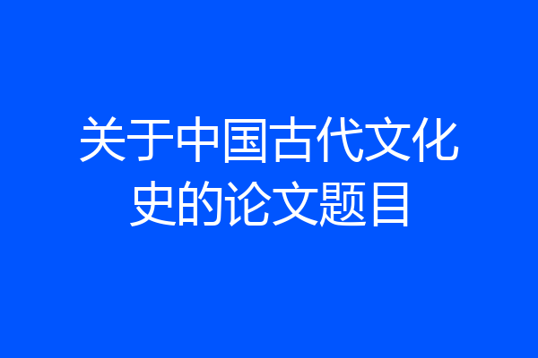 关于中国古代文化史的论文题目