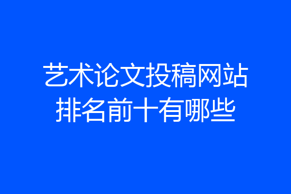 艺术论文投稿网站排名前十有哪些