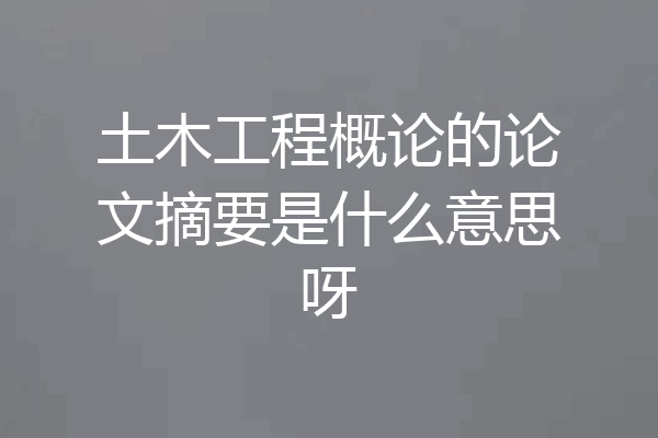 土木工程概论的论文摘要是什么意思呀