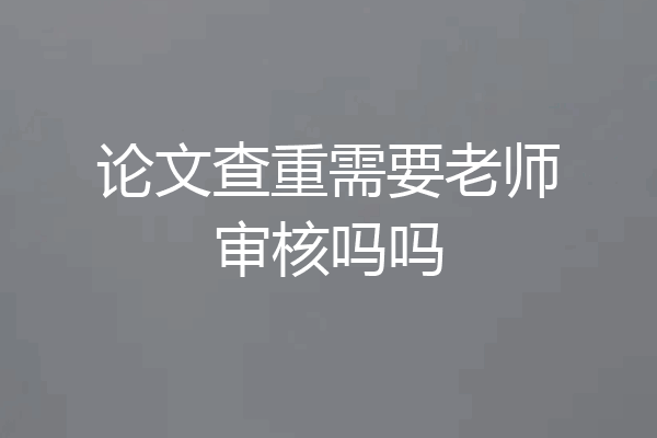 论文查重需要老师审核吗吗
