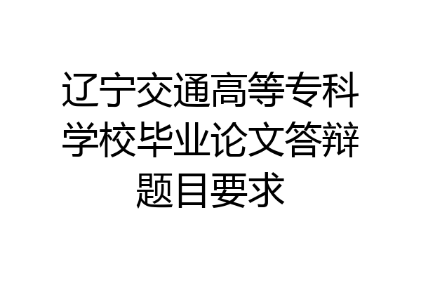 辽宁交通高等专科学校毕业论文答辩题目要求