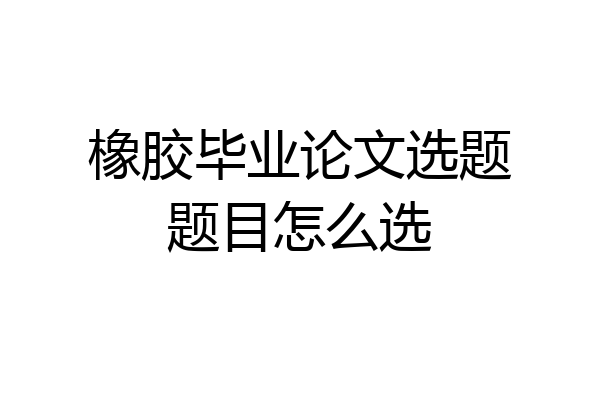 橡胶毕业论文选题题目怎么选