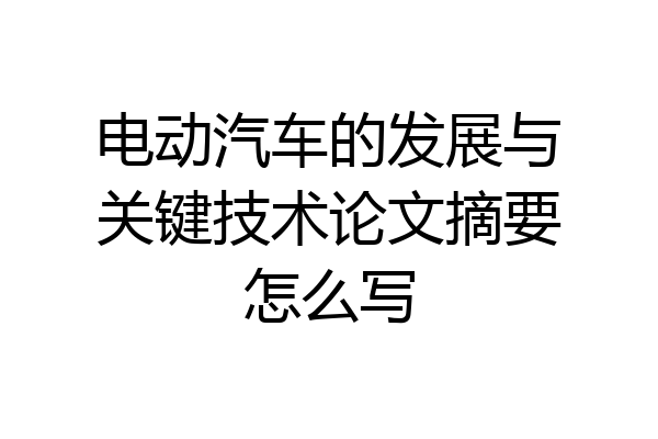 电动汽车的发展与关键技术论文摘要怎么写