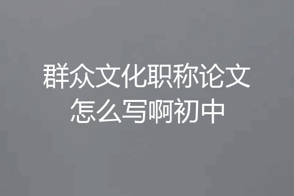 群众文化职称论文怎么写啊初中