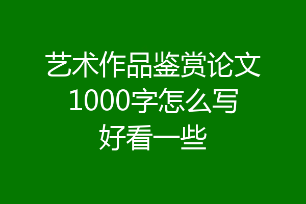 艺术作品鉴赏论文1000字怎么写好看一些