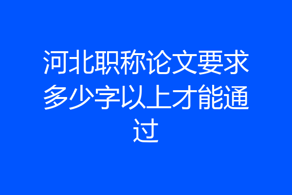河北职称论文要求多少字以上才能通过