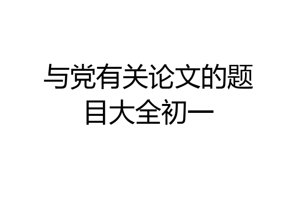 与党有关论文的题目大全初一