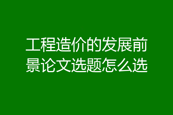 工程造价的发展前景论文选题怎么选