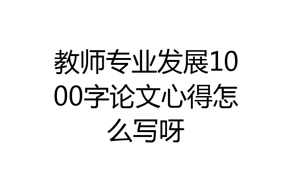 教师专业发展1000字论文心得怎么写呀