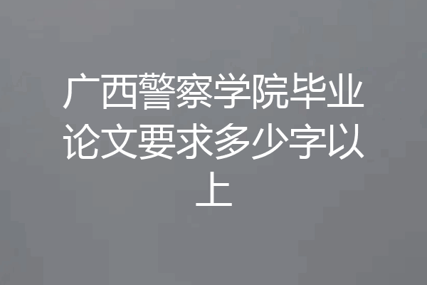 广西警察学院毕业论文要求多少字以上