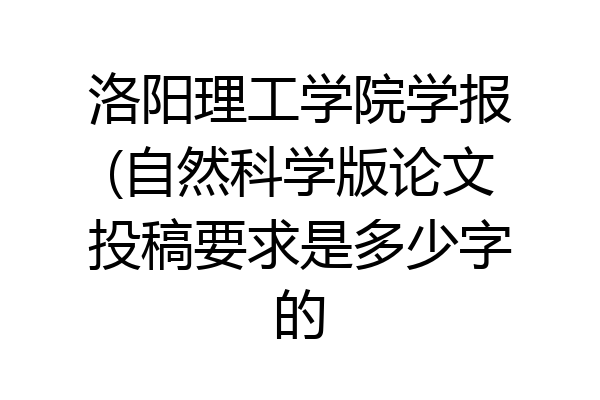 洛阳理工学院学报(自然科学版论文投稿要求是多少字的