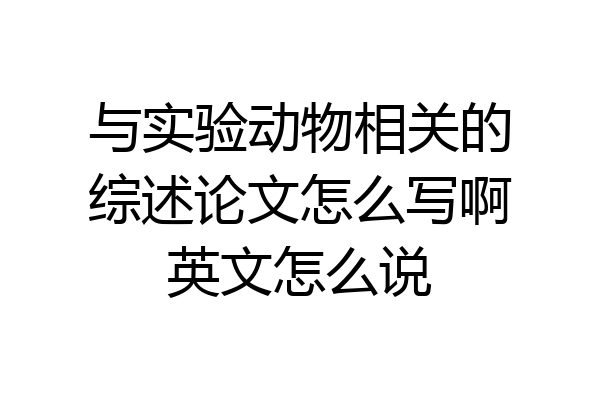 与实验动物相关的综述论文怎么写啊英文怎么说
