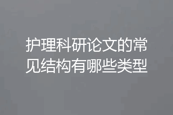 护理科研论文的常见结构有哪些类型