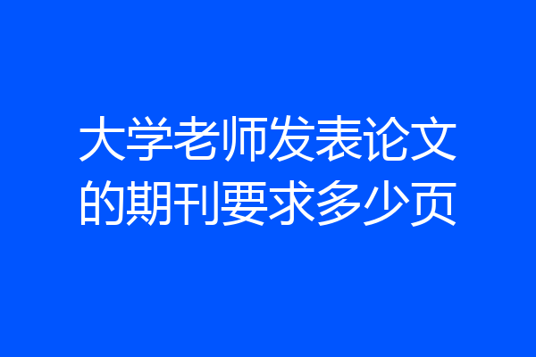 大学老师发表论文的期刊要求多少页