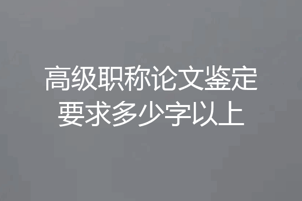 高级职称论文鉴定要求多少字以上