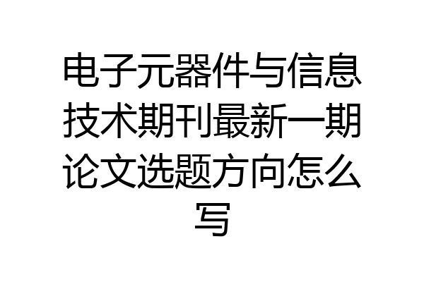 电子元器件与信息技术期刊最新一期论文选题方向怎么写