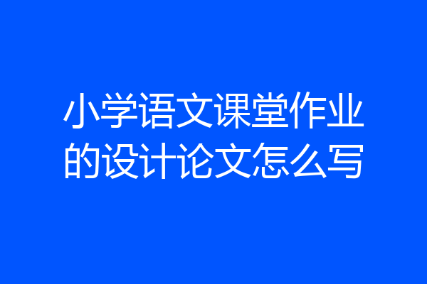 小学语文课堂作业的设计论文怎么写