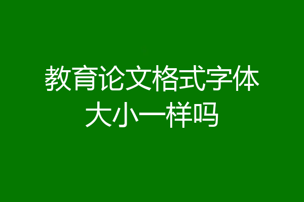 教育论文格式字体大小一样吗