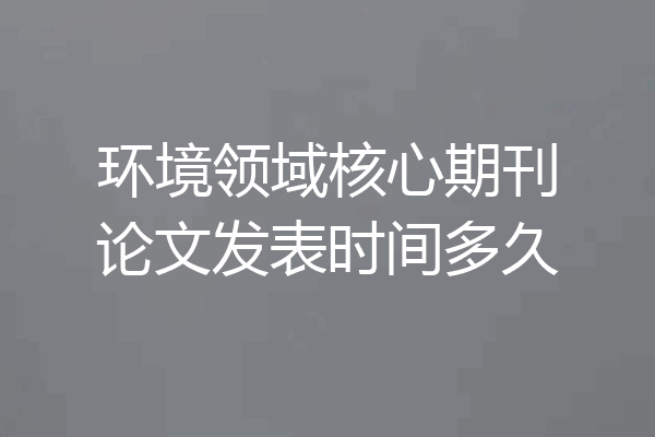 环境领域核心期刊论文发表时间多久
