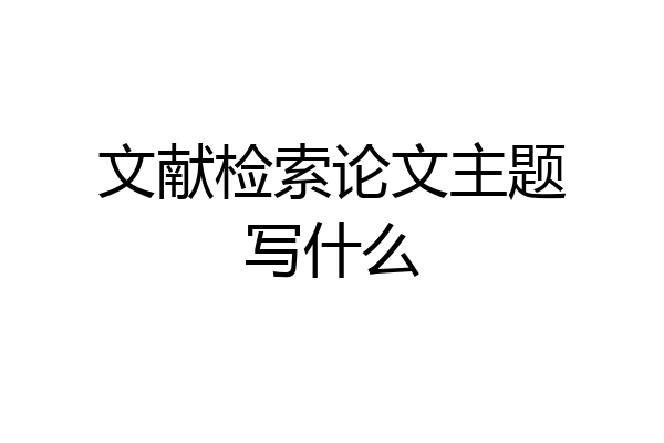 文献检索论文主题写什么