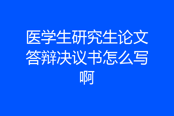 医学生研究生论文答辩决议书怎么写啊