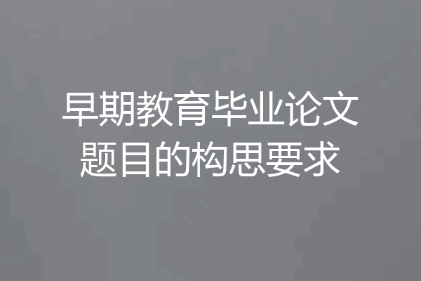 早期教育毕业论文题目的构思要求
