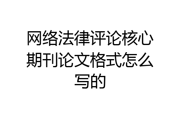 网络法律评论核心期刊论文格式怎么写的
