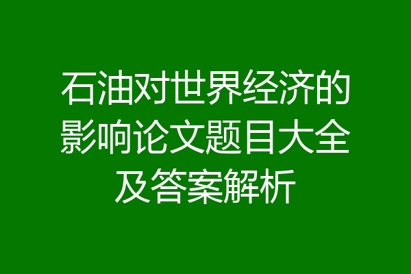 石油对世界经济的影响论文题目大全及答案解析