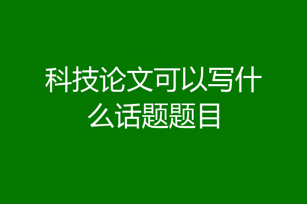 科技论文可以写什么话题题目