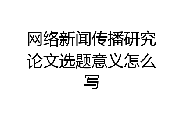 网络新闻传播研究论文选题意义怎么写