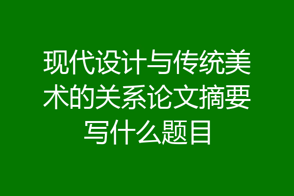 现代设计与传统美术的关系论文摘要写什么题目