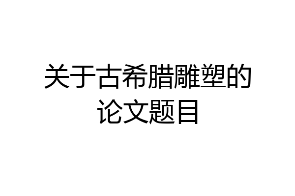 关于古希腊雕塑的论文题目