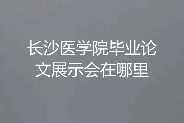 长沙医学院毕业论文展示会在哪里