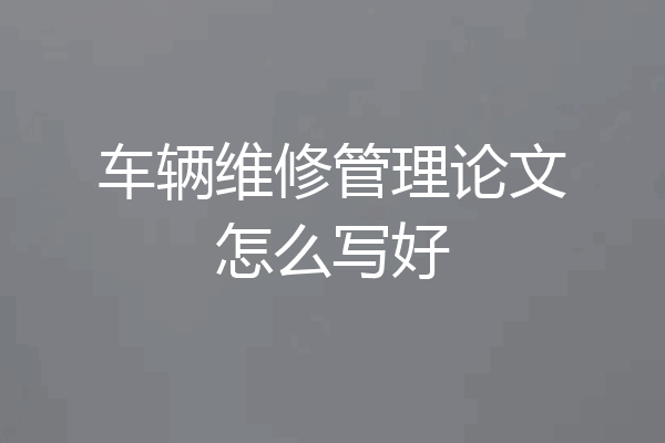 车辆维修管理论文怎么写好