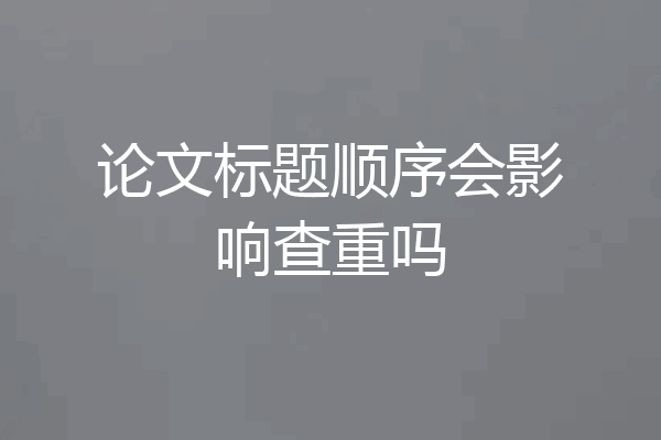 论文标题顺序会影响查重吗