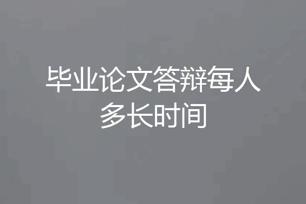 毕业论文答辩每人多长时间