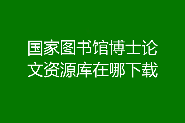 国家图书馆博士论文资源库在哪下载