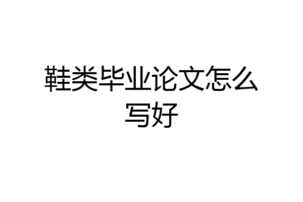 鞋类毕业论文怎么写好