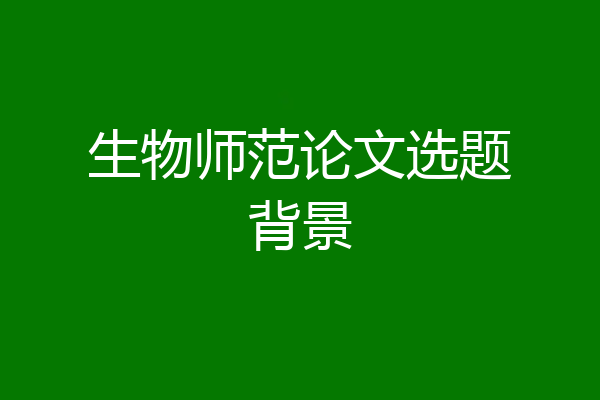 生物师范论文选题背景