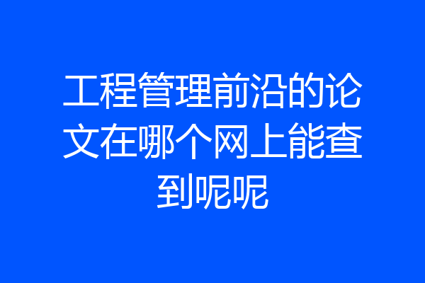 工程管理前沿的论文在哪个网上能查到呢呢