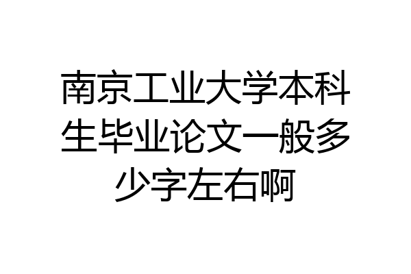 南京工业大学本科生毕业论文一般多少字左右啊