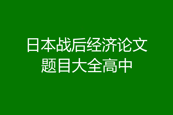 日本战后经济论文题目大全高中