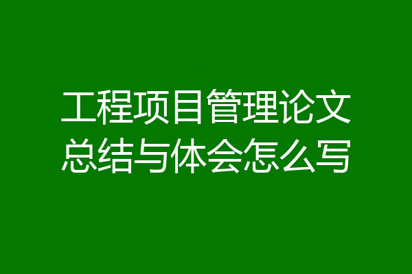 工程项目管理论文总结与体会怎么写