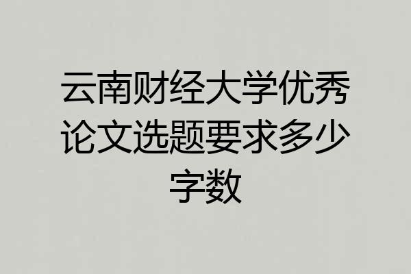 云南财经大学优秀论文选题要求多少字数