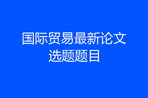 国际贸易最新论文选题题目
