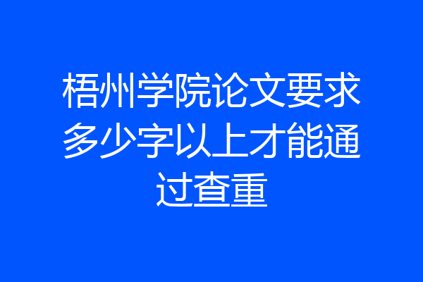 梧州学院论文要求多少字以上才能通过查重